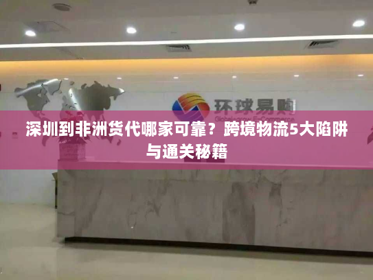 深圳到非洲货代哪家可靠？跨境物流5大陷阱与通关秘籍