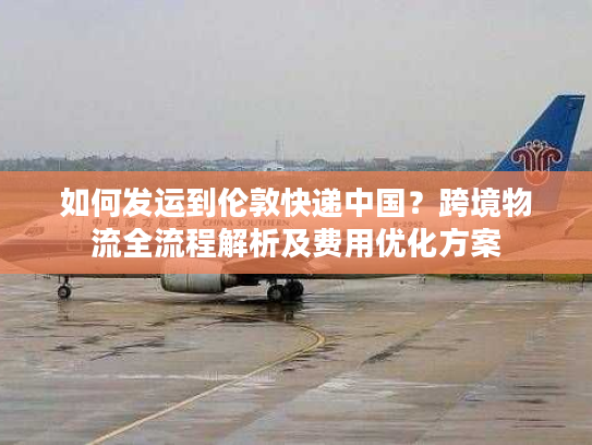 如何发运到伦敦快递中国？跨境物流全流程解析及费用优化方案