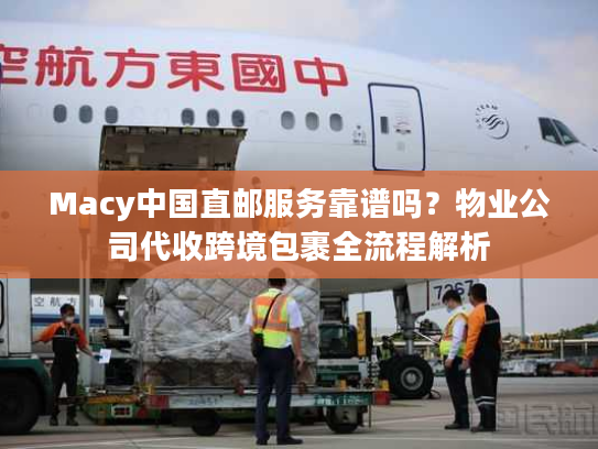 Macy中国直邮服务靠谱吗？物业公司代收跨境包裹全流程解析