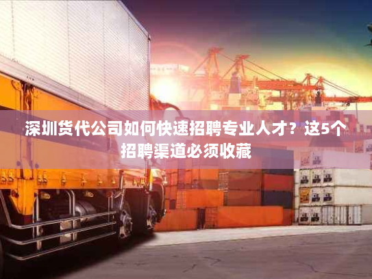 深圳货代公司如何快速招聘专业人才？这5个招聘渠道必须收藏