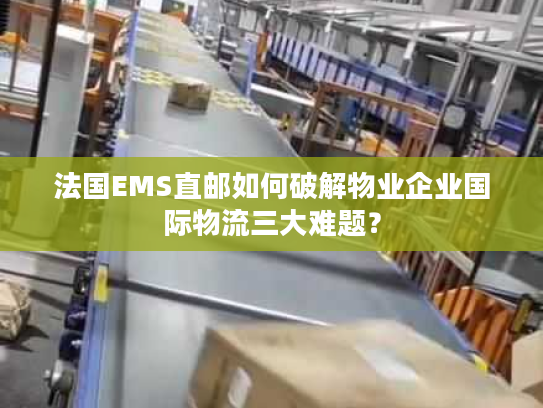 法国EMS直邮如何破解物业企业国际物流三大难题？