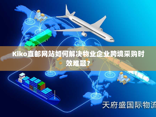 Kiko直邮网站如何解决物业企业跨境采购时效难题？