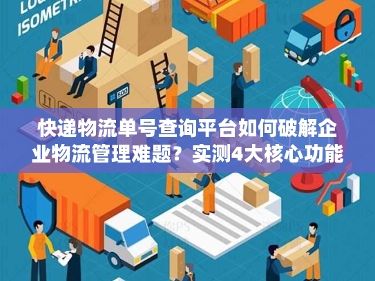 快递物流单号查询平台如何破解企业物流管理难题？实测4大核心功能解析