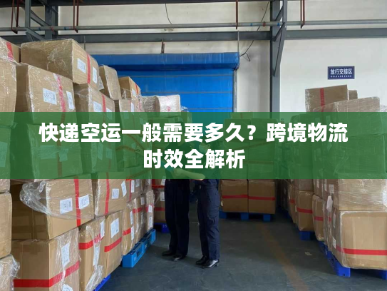 快递空运一般需要多久？跨境物流时效全解析