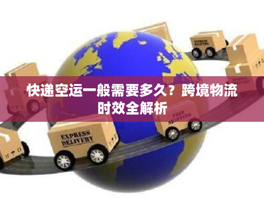 快递空运一般需要多久？跨境物流时效全解析