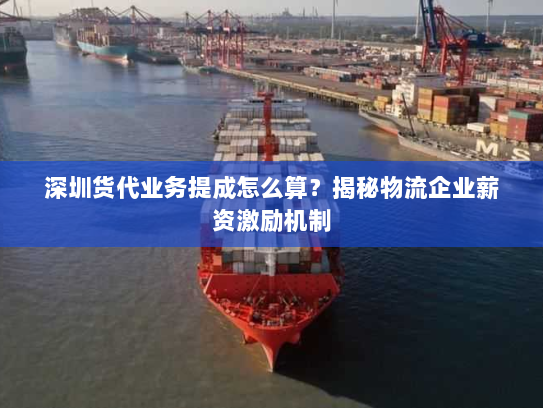 深圳货代业务提成怎么算？揭秘物流企业薪资激励机制