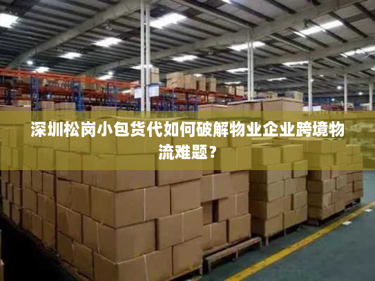 深圳松岗小包货代如何破解物业企业跨境物流难题? 深圳松岗小包货代如何破解物业企业跨境物流难题?
