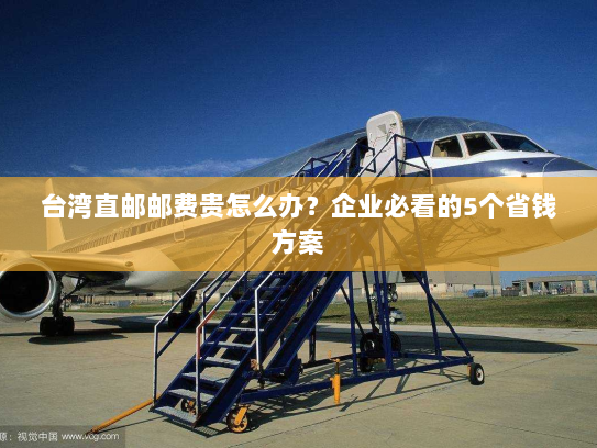 台湾直邮邮费贵怎么办?企业必看的5个省钱方案 台湾直邮邮费贵怎么办?企业必看的5个省钱方案