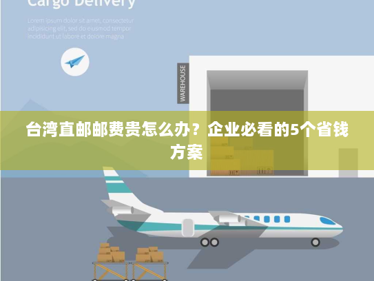 台湾直邮邮费贵怎么办？企业必看的5个省钱方案