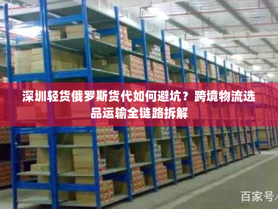 深圳轻货俄罗斯货代如何避坑?跨境物流选品运输全链路拆解 深圳轻货俄罗斯货代如何避坑?跨境物流选品运输全链路拆解