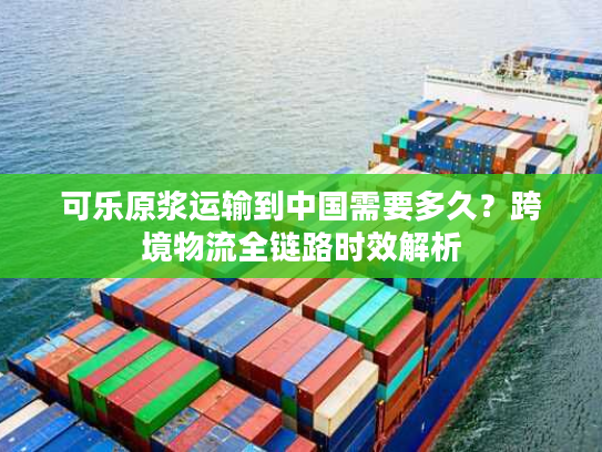 可乐原浆运输到中国需要多久？跨境物流全链路时效解析