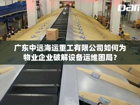 广东中远海运重工有限公司如何为物业企业破解设备运维困局? 广东中远海运重工有限公司如何为物业企业破解设备运维困局?