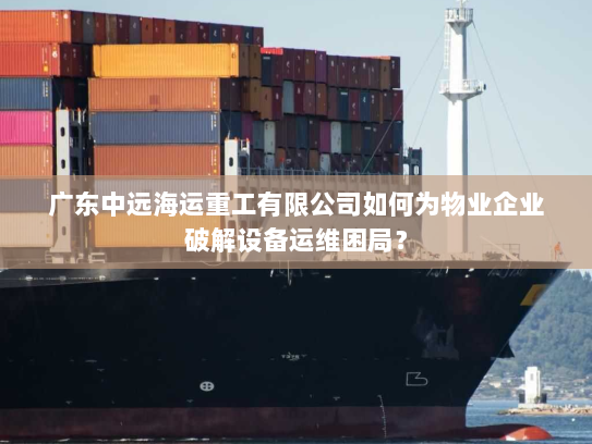 广东中远海运重工有限公司如何为物业企业破解设备运维困局？