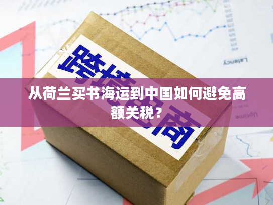 从荷兰买书海运到中国如何避免高额关税？