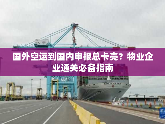 国外空运到国内申报总卡壳？物业企业通关必备指南