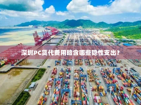 深圳PC货代费用暗含哪些隐性支出？