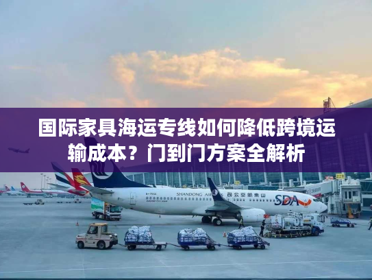 国际家具海运专线如何降低跨境运输成本？门到门方案全解析