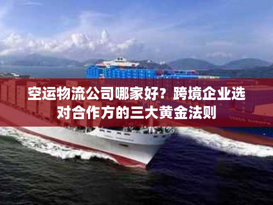 空运物流公司哪家好？跨境企业选对合作方的三大黄金法则