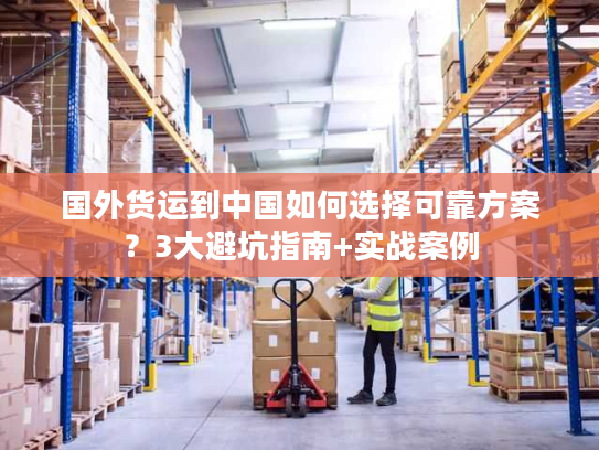 国外货运到中国如何选择可靠方案？3大避坑指南+实战案例