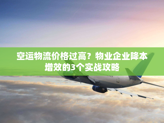 空运物流价格过高？物业企业降本增效的3个实战攻略