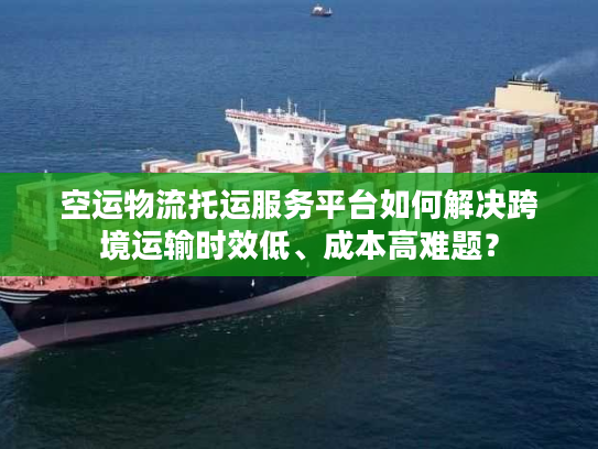 空运物流托运服务平台如何解决跨境运输时效低、成本高难题？