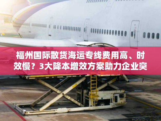 福州国际散货海运专线费用高、时效慢？3大降本增效方案助力企业突围