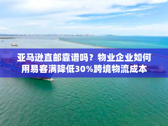 亚马逊直邮靠谱吗？物业企业如何用易客满降低30%跨境物流成本