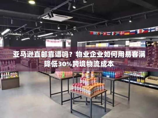 亚马逊直邮靠谱吗?物业企业如何用易客满降低30%跨境物流成本 亚马逊直邮靠谱吗?物业企业如何用易客满降低30%跨境物流成本