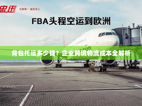 背包托运多少钱？企业跨境物流成本全解析