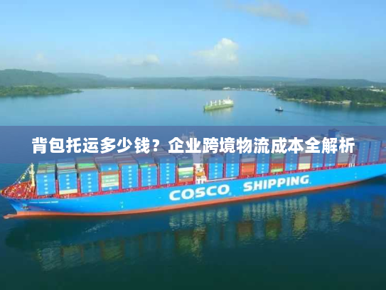 背包托运多少钱？企业跨境物流成本全解析