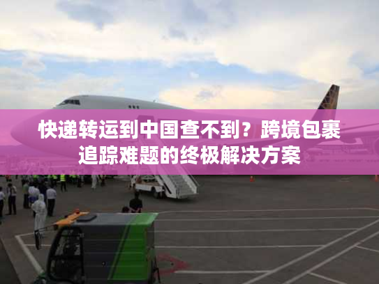 快递转运到中国查不到？跨境包裹追踪难题的终极解决方案
