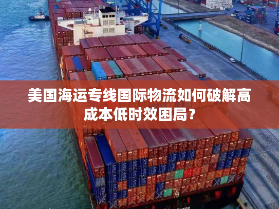 美国海运专线国际物流如何破解高成本低时效困局？