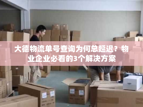 大德物流单号查询为何总延迟？物业企业必看的3个解决方案