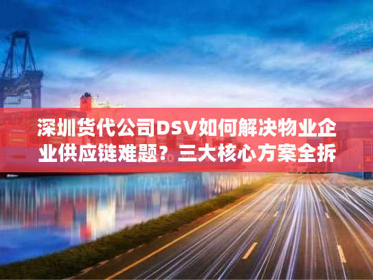 深圳货代公司DSV如何解决物业企业供应链难题？三大核心方案全拆解