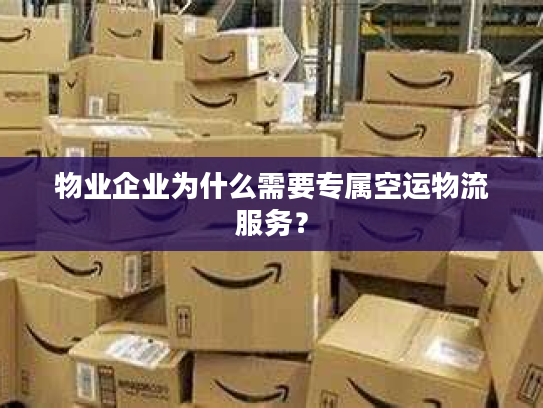 物业企业为什么需要专属空运物流服务？