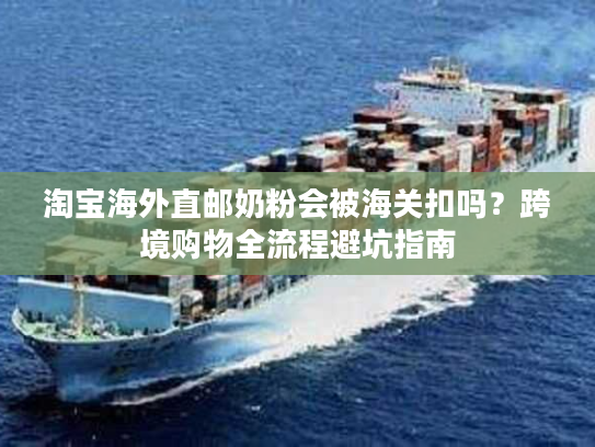 淘宝海外直邮奶粉会被海关扣吗？跨境购物全流程避坑指南