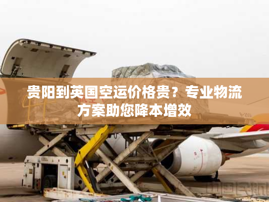 贵阳到英国空运价格贵?专业物流方案助您降本增效 贵阳到英国空运价格贵?专业物流方案助您降本增效