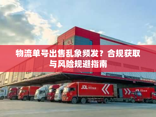 物流单号出售乱象频发？合规获取与风险规避指南