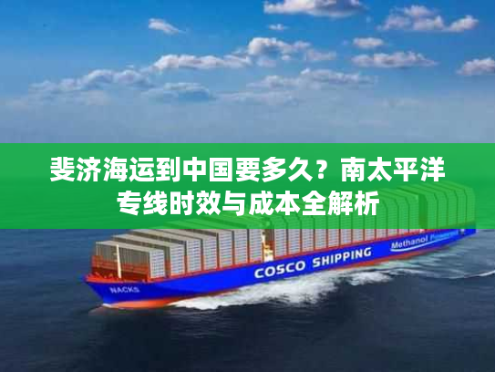 斐济海运到中国要多久？南太平洋专线时效与成本全解析