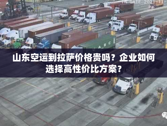 山东空运到拉萨价格贵吗？企业如何选择高性价比方案？