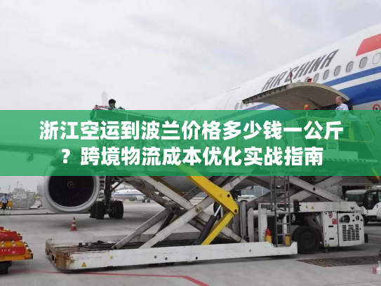 浙江空运到波兰价格多少钱一公斤？跨境物流成本优化实战指南
