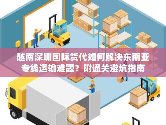 越南深圳国际货代如何解决东南亚专线运输难题？附通关避坑指南