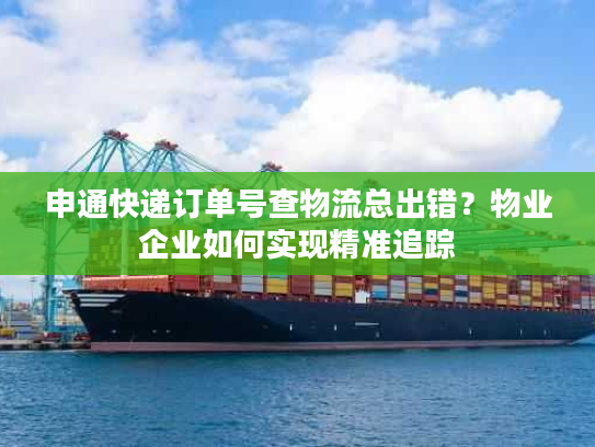 申通快递订单号查物流总出错？物业企业如何实现精准追踪