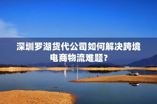 深圳罗湖货代公司如何解决跨境电商物流难题? 深圳罗湖货代公司如何解决跨境电商物流难题?