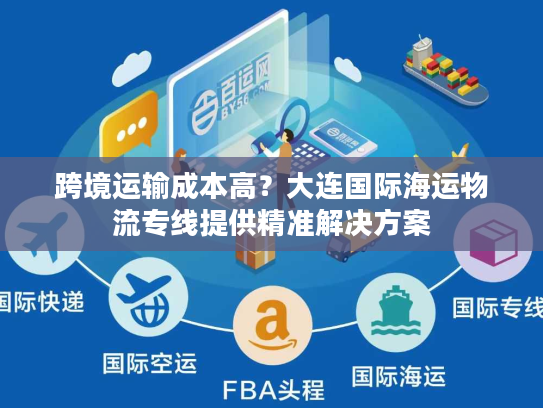跨境运输成本高？大连国际海运物流专线提供精准解决方案