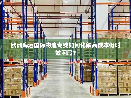 欧洲海运国际物流专线如何化解高成本低时效困局？