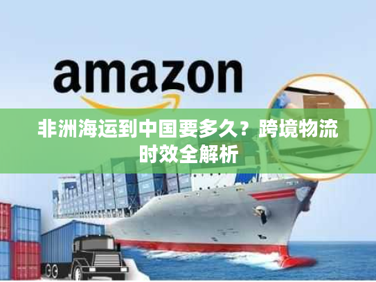 非洲海运到中国要多久？跨境物流时效全解析