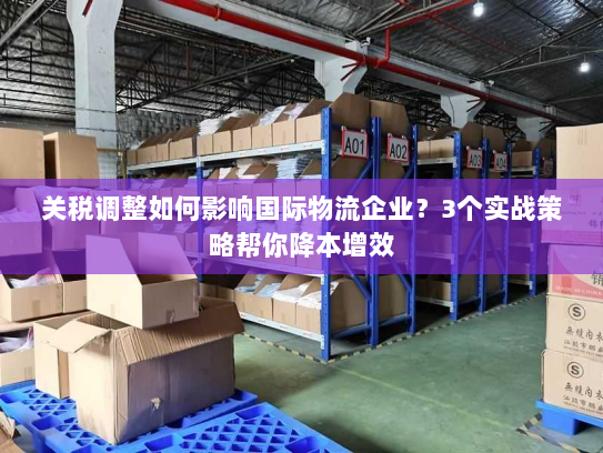 关税调整如何影响国际物流企业?3个实战策略帮你降本增效 关税调整如何影响国际物流企业?3个实战策略帮你降本增效