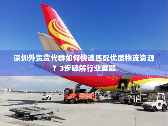 深圳外贸货代群如何快速匹配优质物流资源?3步破解行业难题 深圳外贸货代群如何快速匹配优质物流资源?3步破解行业难题