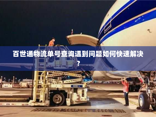 百世通物流单号查询遇到问题如何快速解决？